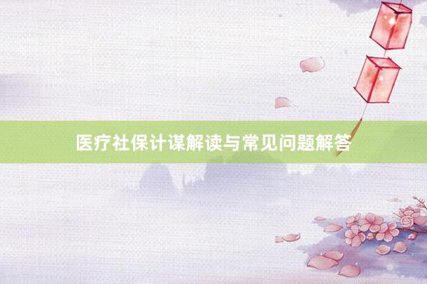 医疗社保计谋解读与常见问题解答
